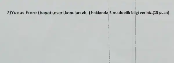 7)Yunus Emre (hayati,eseri konulari vb ) hakkinda 5 maddelik bilgi veriniz.(15 puan)