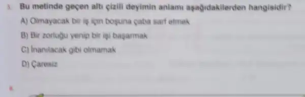 8. Bu metinde geçen alti cizili deyimin anlam aşagidakilerden hangisidir?
A) Olmayacak bir is liçin boguna caba sart etmek
B) Bir zorlugu yenip bir igi başarmak
C) Inanilacak gibi olmamak
D) Caresiz