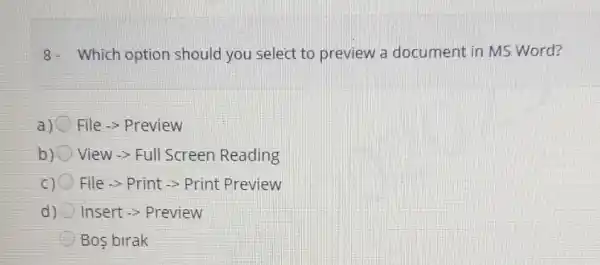 8- Which option should you select to preview a document in MS Word?
a) File -> Preview
b) View -> Full Screen Reading
C) File -> Print -> Print Preview
d) Insert -> Preview
Bos birak