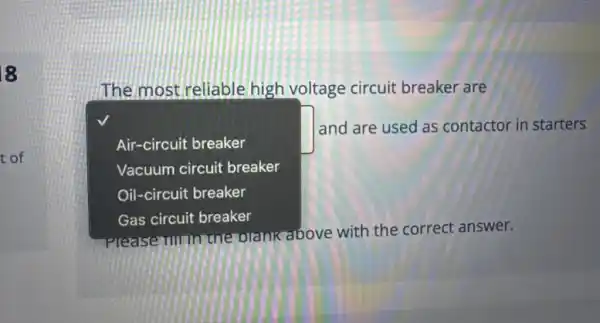 8
t of
square 
and are used as contactor in starters
The most reliable high voltage circuit breaker are
Air-circuit breaker
Vacuum circuit breaker
Oil-circuit breaker
Gas circuit breaker
e with the correct answer.