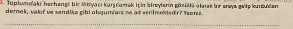 9. Toplumdaki herhangi bir ihtiyaci karşilamak için bireylerin gonüllit olarak bir araya gelip kurduklari
dernek, vakif ve sendika gibi oluşumlara ne ad verilmektedir?Yaziniz.
__