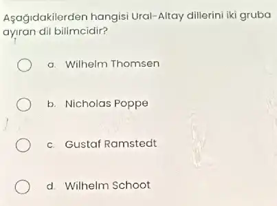 Aşagidakilerden hangisi Ural-Altay dillerini iki gruba
ayiran dil bilimcidir?
a. Wilhelm Thomsen
b. Nicholas Poppe
C. Gustaf Ramstedt
d. Wilhelm Schoot