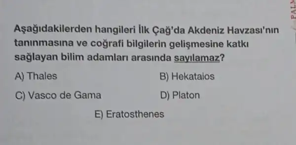 Aşağidakilerden hangileri IIk Cağ'da Akdeniz Havzasi'nin
taninmasina ve cografi bilgilerin gelişmesine katki
sağlayan bilim adamlari arasinda sayllamaz?
A) Thales
B) Hekataios
C) Vasco de Gama
D) Platon
E) Eratosthenes