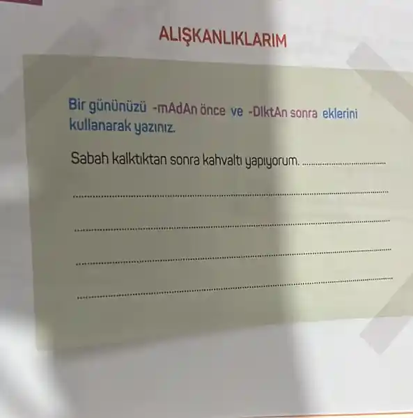 ALISKA NLIKLA RIM
Bir gününüzu -mAdAn ónce ve -DiktAn sonra eklerini
kullanarak yaziniz.
Sabah kalktiktan sonra kahvalti yapiyorum __
__