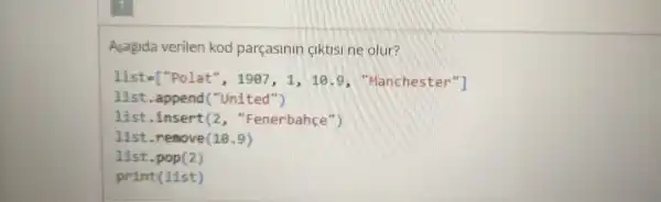 Asagida verilen kod parçasinin ciktis ne olur?
1ist=["Polat", 1907,1,10.9 "Manchester"]
list .append ("United")
list .insert(, "Fenerbahce")
list .remove (1Theta .9)
list .pop(2)
print(list)