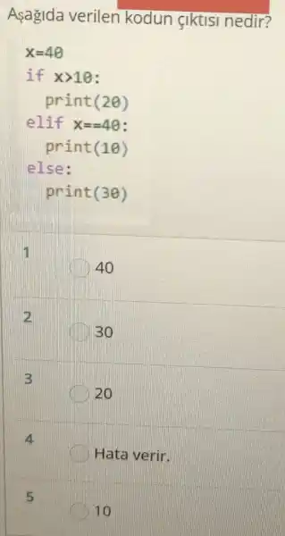 Asagida verilen kodun çiktisi nedir?
x=40
if x>10:
print (20)
elif x==4g:
print (10)
else:
print(30)
40
2
30
3
20
Hata verir.
5
10
