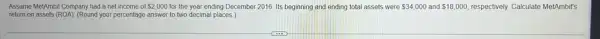 Assume MetAmbit Company had a net income of 2,000 for the year ending December 2016. Its beginning and ending total assets were 34,000 and 18,000 respectively. Calculate MetAmbit's
return on assets (ROA) (Round your percentage answer to two decimal places.)