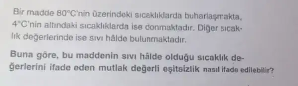 Bir madde 80^circ C' nin üzerindeki sicakliklarda buharlaşmakta,
4^circ C nin altindaki sicakliklarda ise donmaktadir Diger sicak-
lik değerlerinde ise sivi hâlde bulunmaktadir.
Buna gōre, bu maddenin sivi hâlde oldugu sicaklik de-
gerlerini ifade eden mutlak degerli eşitsizlik nasil ifade edilebilir?