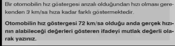 Bir otomobilin hiz gostergesi arizall oldugundan hizi olmasi gere-
kenden 3km/sa hiza kadar farkll gostermektedir.
Otomobilin hiz gostergesi 72km/sa oldugu anda gergek hizi-
nin alabilecegi degerleri gosteren ifadeyi mutlak degerli ola-
rak yaziniz.