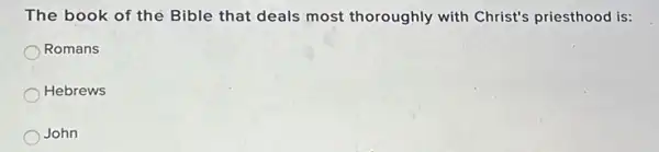 The book of the Bible that deals most thoroughly with Christ's priesthood is:
Romans
Hebrews
John
