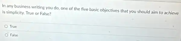 In any business writing you do, one of the five basic objectives that you should aim to achieve
is simplicity. True or False?
True
False