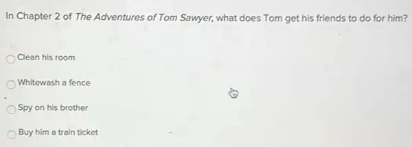 In Chapter 2 of The Adventures of Tom Sawyer, what does Tom get his friends to do for him?
Clean his room
Whitewash a fence
Spy on his brother
Buy him a train ticket