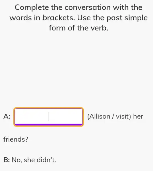 Complete the conversation with the
words in brackets . Use the past simple
form of the verb.
A: square  (Allison / visit) her
friends?
B: No, she didn't.