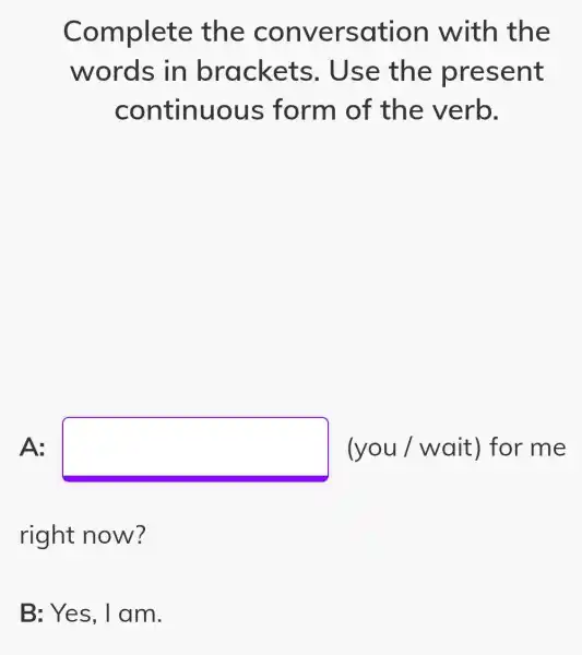 Complete the conversation with the
words in brackets . Use the present
continuo us form of the verb.
A: square  (you / wait ) for me
right now?