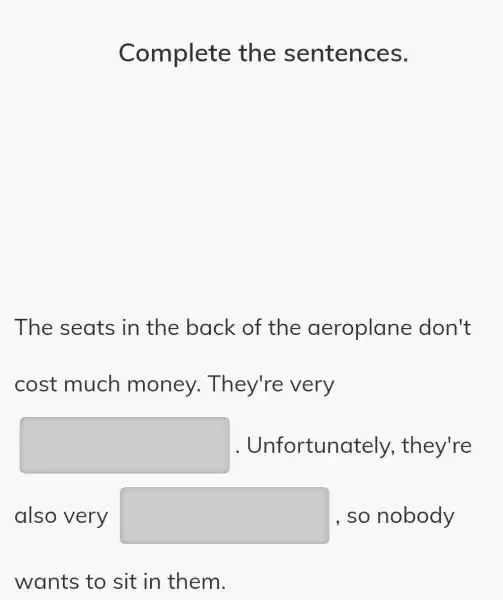 Complete the sentences.
The seats in the back of the aeroplane don't
cost much money . They're very
square  . Unfortuna tely, they're
also very square  , so nobody