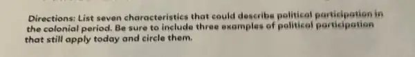 Directions: List seven characteristics that could describe in
the colonial period Be sure to include three examples of political participation
that still apply today and circle them.