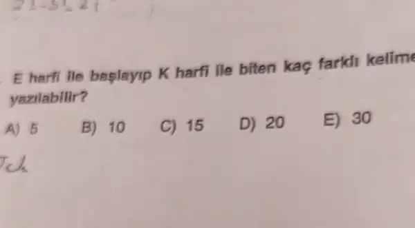 E harfi lle baslayip K harfi lle biten kaq farkir kelime
yazilabilir?
A) 5
B) 10
C) 15
D) 20
E) 30