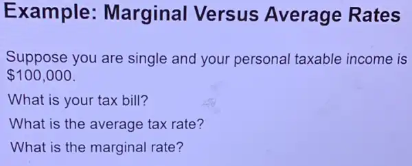 Exam ple: Marginal Ve rsus Averag e Rates
Suppose you are single and your personal taxable income is
 100,000
What is your tax bill?
What is the average tax rate?
What is the marginal rate?