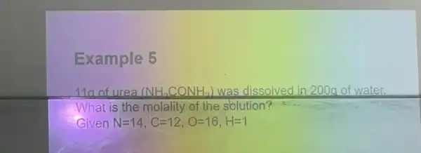 Example 5
11a of urea (NH_(2)CONH_(2)) was dissolved in 200g of water.
What is the molality of the solution?
Given N=14,C=12,O=16,H=1