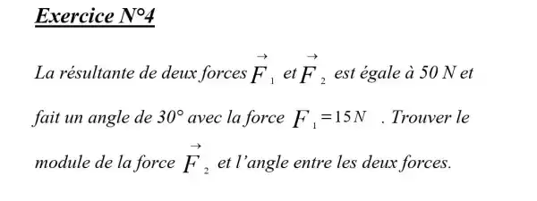 Exercice N^circ 4
La résultante de deux forces overrightarrow (F)_(1) et overrightarrow (F)_(2) est égale à 50 Net
fait un angle de 30^circ  avec la force F_(1)=15N . Trouver le
module de la force overrightarrow (F)_(2) et l'angle entre les deux forces.