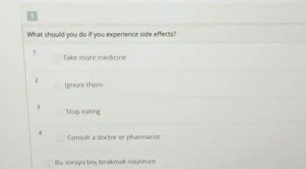 What should you do if you experience side effects?
Take more medicine
2
Ignore them
3
Stop eating
Consult a doctor or pharmacist
Bu soruyu boy birakmak istiyorum