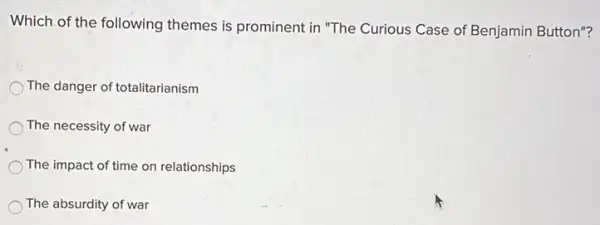 Which of the following themes is prominent in "The Curious Case of Benjamin Button"?
The danger of totalitarianism
The necessity of war
The impact of time on relationships
The absurdity of war