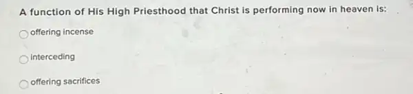 A function of His High Priesthood that Christ is performing now in heaven is:
offering incense
interceding
offering sacrifices