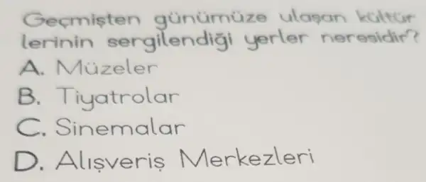 Geçmişten günürmüze ulagan kültür lerinin sergilendiği yerler nersidir?
A. Müzeler
B. Tiyatrolar
C. Sinemalar
D. Alışveriş Merkezleri