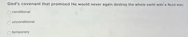 God's covenant that promised He would never again destroy the whole earth with a flood was:
conditional
unconditional
temporary