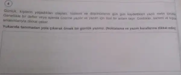 Gunluk, kisilerin yaşadiklar olaylar, hislerini ve düsúncelerin gün gün kaydettikleri yazil metin türüdür
Genellikle bir defter veya ajanda Gzerine yazilir ve yazari için ozel bir anlam taşir. GünlUkler, samimi ve kisisel
anlatumlanyla dikkat ceker.
Yukarida tanimadan yola cikarak 6rnek bir günlük yaziniz. (Noktalama ve yazim kurallarina dikkat edin)
square