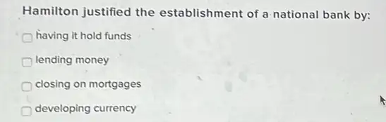 Hamilton justified the establishment of a national bank by:
having it hold funds
lending money
closing on mortgages
developing currency