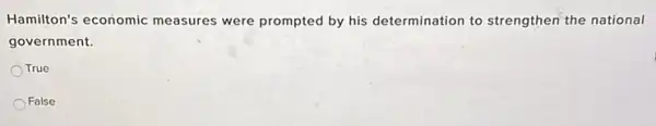 Hamilton's economic measures were prompted by his determination to strengthen the national
government.
True
False