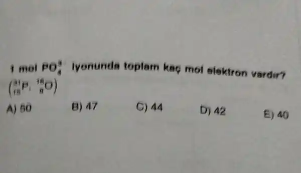 I mol PO_(4)^3 lyonunds toplam kag mol elektron vardir?
(_(15)^31P,_(8)^18O)
A) 50
B) 47
C) 44
D) 42
E) 40