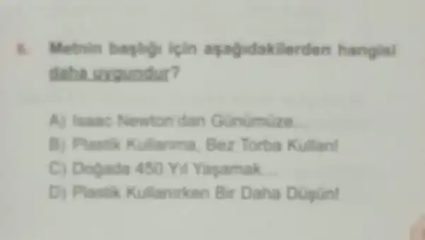 i	agagidakilerden hangisi
daha uroundur?
A) Isaac Newton dan Gunumuze __
B) Plastik Kullanma Bez Torba Kullan!
C) Dogada 450 Yil Yagamak __
D) Plastik Kullanarken Bir Daha Düpun!