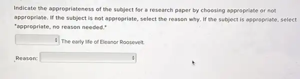 Indicate the appropriateness of the subject for a research paper by choosing appropriate or not
appropriate. If the subject is not appropriate, select the reason why. If the subject is appropriate , select
"appropriate, no reason needed."
square  The early life of Eleanor Roosevelt.
Reason: square