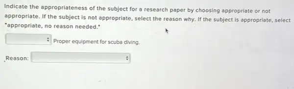 Indicate the appropriateness of the subject for a research paper by choosing appropriate or not
appropriate. If the subject is not appropriate, select the reason why. If the subject is appropriate select
"appropriate, no reason needed."
square 
Proper equipment for scuba diving.
Reason: square