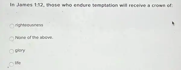 In James 1:12 those who endure temptation will receive a crown of:
righteousness
None of the above.
glory
life