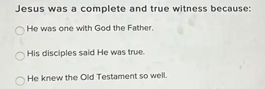 Jesus was a complete and true witness because:
He was one with God the Father.
His disciples said He was true.
He knew the Old Testament so well.