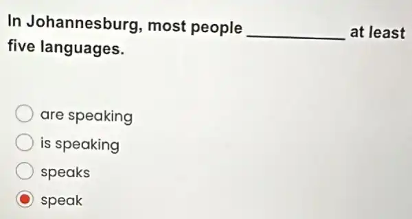 In Johannesb urg, most people
__ at least
five languages.
are speaking
is speaking
speaks
C speak