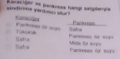 Karaciger ve pankrene hangi salgilaryla
sindirime yardime olur?
Karaciger
Pankreas __
Pankreas oz suyu
Safra
Tukuruk
Pankreas 6z suyu
Safra
Mide ôz suyu
Safra
Pankreas 6z suyu