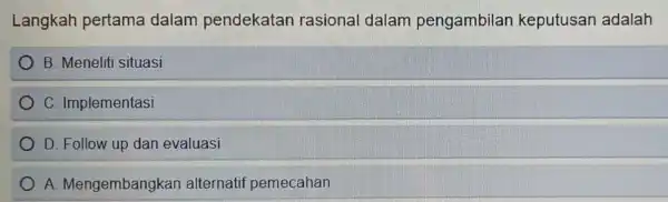 Langkah pertama dalam pendekatan rasional dalam pengambilan keputusan adalah
B. Meneliti situasi
C. Implementasi
D. Follow up dan evaluasi
A Mengembangkan alternatif pemecahan