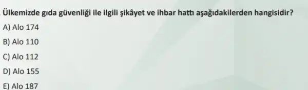 ülkemizde gida gũvenligi ile ilgili sikâyet ve ihbar hatti aşağidakilerden hangisidir?
A) Alo 174
B) Alo 110
C) Alo 112
D) Alo 155
E) Alo 187