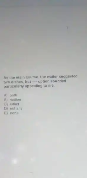 As the main course, the waiter suggested
two dishes, but option sounded
particularly appealing to me.
A) both
B) neither
C) either
D not any
E ) none