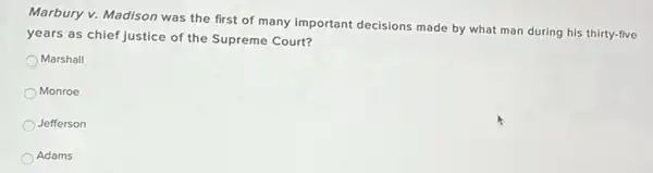 Marbury v. Madison was the first of many important decisions made by what man during his thirty-five
years as chief justice of the Supreme Court?
Marshall
Monroe
Jefferson
Adams