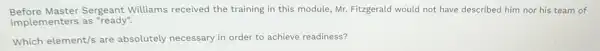 Before Master Sergeant Williams received the training in this module, Mr. Fitzgerald would not have described him nor his team of
implementers as "ready".
Which element/s are absolutely necessary in order to achieve readiness?