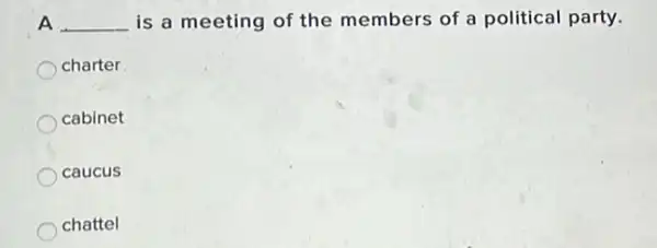 A __ is a meeting of the members of a political party.
charter
cabinet
caucus
chattel