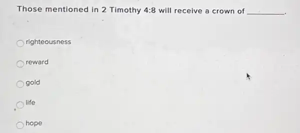 Those mentioned in 2 Timothy A:8 will receive a crown of __
righteousness
reward
gold
life
hope