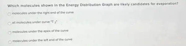 Which molecules shown in the Energy Distribution Graph are likely candidates for evaporation?
molecules under the right end of the curve
all molecules under curve To
molecules under the apex of the curve
molecules under the left end of the curve