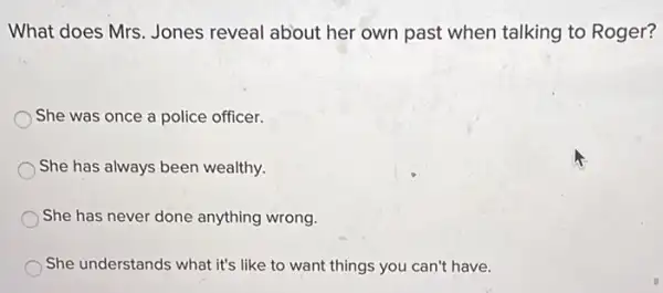 What does Mrs. Jones reveal about her own past when talking to Roger?
She was once a police officer.
She has always been wealthy.
She has never done anything wrong.
She understands what it's like to want things you can't have.