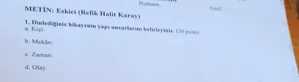 Numara
METiN: Eskici (Refik Halit Karay)
1. Dinlediginiz hikaycnin yap unsurlarm belirlcyiniz (20 puan)
a. Kisi:
b. Mekân:
c. Zaman:
d. Olay